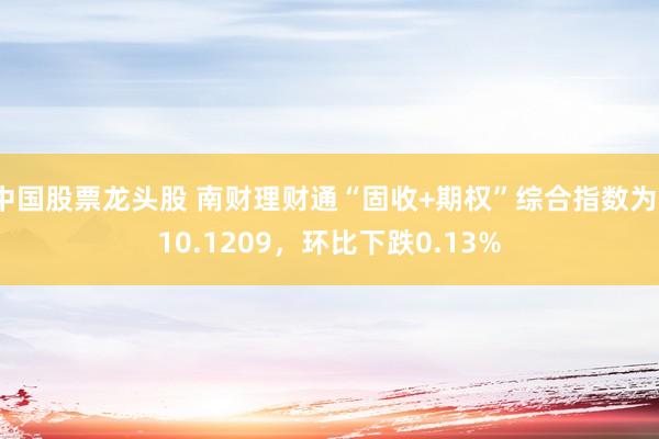 中国股票龙头股 南财理财通“固收+期权”综合指数为110.1209，环比下跌0.13%