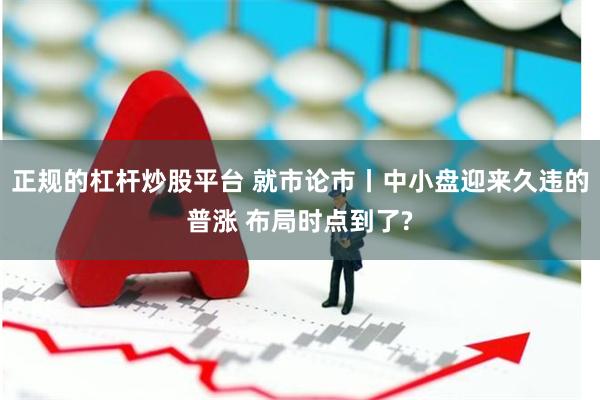 正规的杠杆炒股平台 就市论市丨中小盘迎来久违的普涨 布局时点到了?