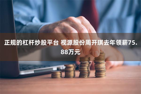 正规的杠杆炒股平台 视源股份周开琪去年领薪75.88万元