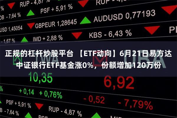 正规的杠杆炒股平台 【ETF动向】6月21日易方达中证银行ETF基金涨0%，份额增加120万份