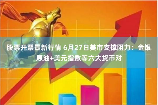 股票开票最新行情 6月27日美市支撑阻力：金银原油+美元指数等六大货币对