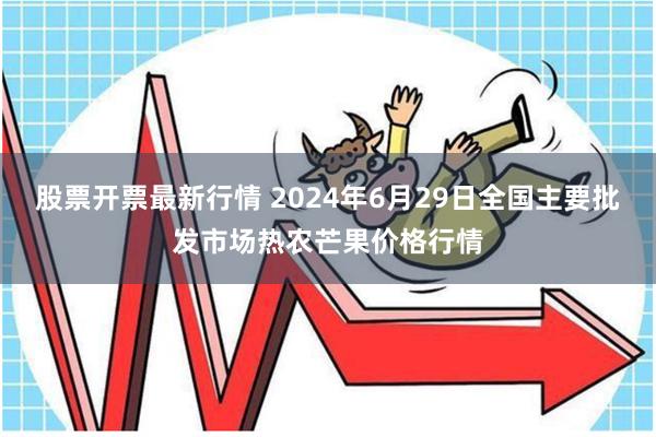 股票开票最新行情 2024年6月29日全国主要批发市场热农芒果价格行情