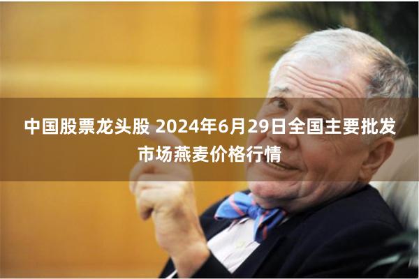 中国股票龙头股 2024年6月29日全国主要批发市场燕麦价格行情