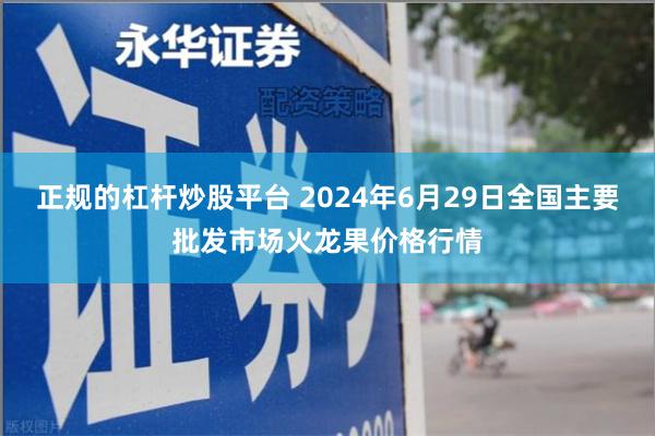 正规的杠杆炒股平台 2024年6月29日全国主要批发市场火龙果价格行情