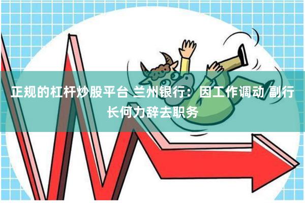 正规的杠杆炒股平台 兰州银行：因工作调动 副行长何力辞去职务