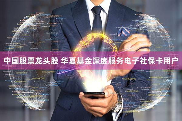 中国股票龙头股 华夏基金深度服务电子社保卡用户