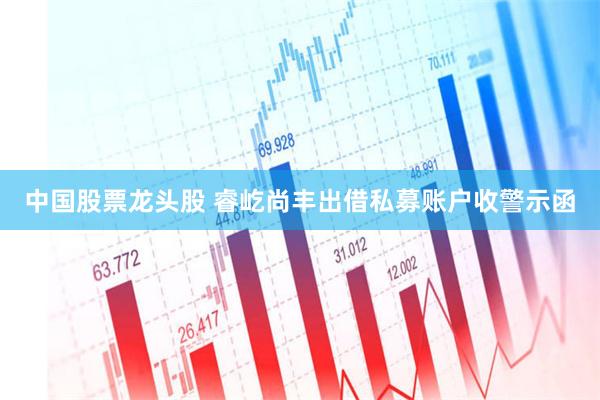 中国股票龙头股 睿屹尚丰出借私募账户收警示函