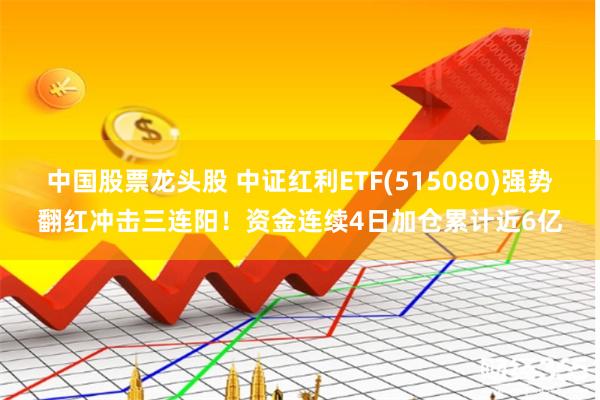 中国股票龙头股 中证红利ETF(515080)强势翻红冲击三连阳！资金连续4日加仓累计近6亿