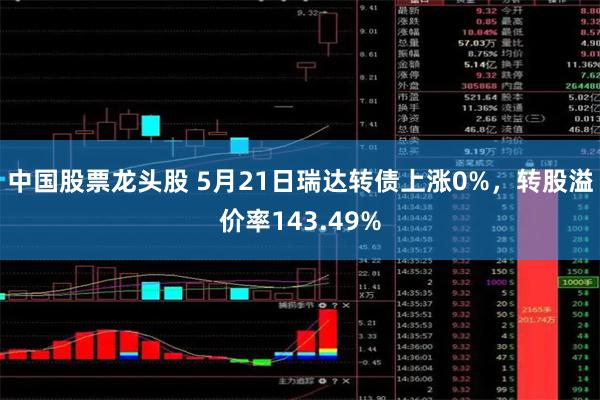 中国股票龙头股 5月21日瑞达转债上涨0%，转股溢价率143.49%