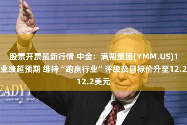 股票开票最新行情 中金：满帮集团(YMM.US)1Q24业绩超预期 维持“跑赢行业”评级及目标价升至12.2美元