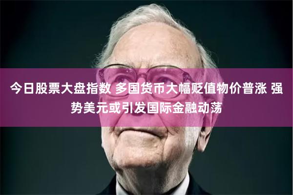 今日股票大盘指数 多国货币大幅贬值物价普涨 强势美元或引发国际金融动荡