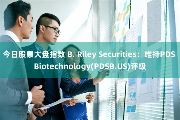 今日股票大盘指数 B. Riley Securities：维持PDS Biotechnology(PDSB.US)评级