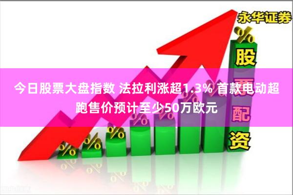 今日股票大盘指数 法拉利涨超1.3% 首款电动超跑售价预计至少50万欧元