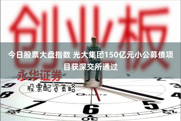 今日股票大盘指数 光大集团150亿元小公募债项目获深交所通过