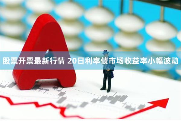 股票开票最新行情 20日利率债市场收益率小幅波动