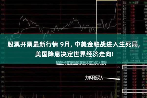 股票开票最新行情 9月, 中美金融战进入生死局, 美国降息决定世界经济走向!