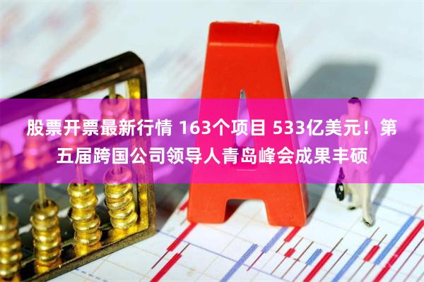 股票开票最新行情 163个项目 533亿美元！第五届跨国公司领导人青岛峰会成果丰硕